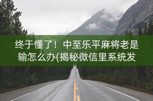 终于懂了！中至乐平麻将老是输怎么办(揭秘微信里系统发好牌)