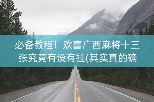 必备教程！欢喜广西麻将十三张究竟有没有挂(其实真的确实有挂)