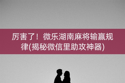 厉害了！微乐湖南麻将输赢规律(揭秘微信里助攻神器)