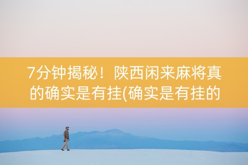 7分钟揭秘！陕西闲来麻将真的确实是有挂(确实是有挂的)