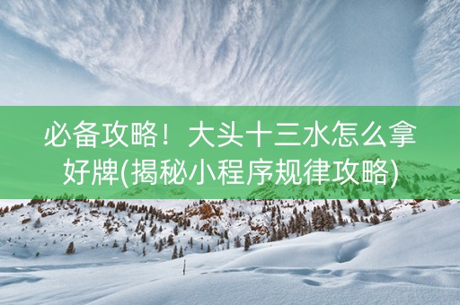 必备攻略！大头十三水怎么拿好牌(揭秘小程序规律攻略)
