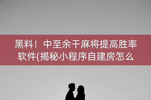 黑料！中至余干麻将提高胜率软件(揭秘小程序自建房怎么赢)