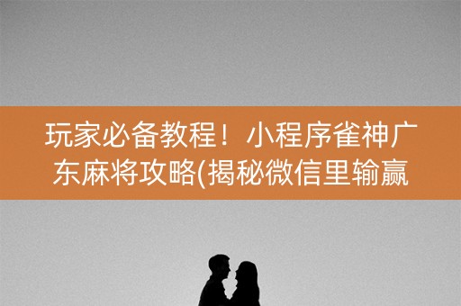 玩家必备教程！小程序雀神广东麻将攻略(揭秘微信里输赢规律)