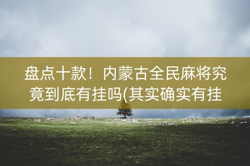 盘点十款！内蒙古全民麻将究竟到底有挂吗(其实确实有挂)