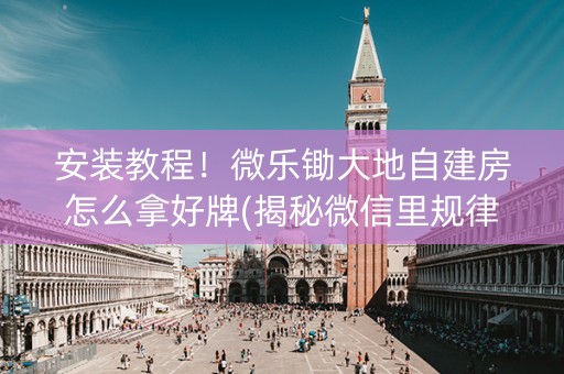 安装教程！微乐锄大地自建房怎么拿好牌(揭秘微信里规律攻略)