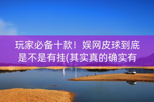 玩家必备十款！娱网皮球到底是不是有挂(其实真的确实有挂)