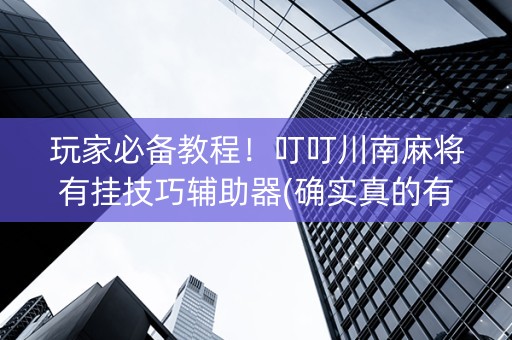 玩家必备教程！叮叮川南麻将有挂技巧辅助器(确实真的有挂)