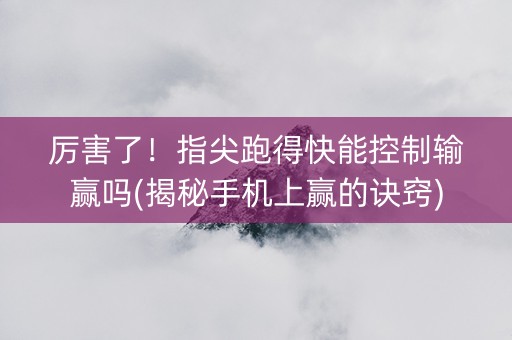 厉害了！指尖跑得快能控制输赢吗(揭秘手机上赢的诀窍)