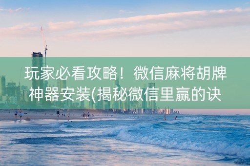 玩家必看攻略！微信麻将胡牌神器安装(揭秘微信里赢的诀窍)