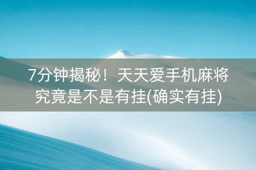 7分钟揭秘！天天爱手机麻将究竟是不是有挂(确实有挂)