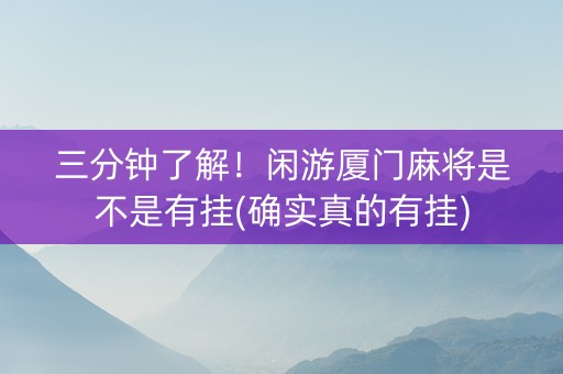 三分钟了解！闲游厦门麻将是不是有挂(确实真的有挂)