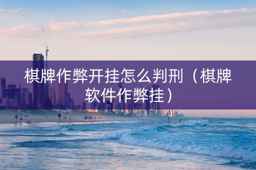 棋牌作弊开挂怎么判刑（棋牌软件作弊挂）