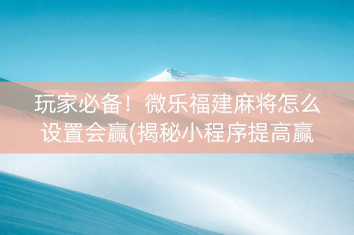 玩家必备！微乐福建麻将怎么设置会赢(揭秘小程序提高赢的概率)
