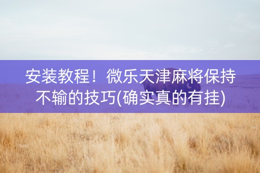 安装教程！微乐天津麻将保持不输的技巧(确实真的有挂)