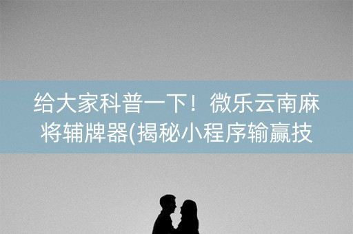 给大家科普一下！微乐云南麻将辅牌器(揭秘小程序输赢技巧)