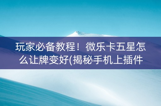 玩家必备教程！微乐卡五星怎么让牌变好(揭秘手机上插件下载)