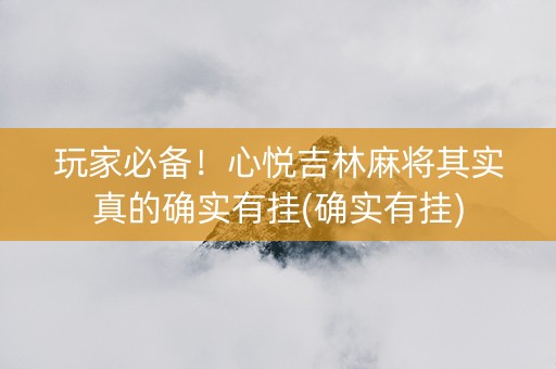 玩家必备！心悦吉林麻将其实真的确实有挂(确实有挂)