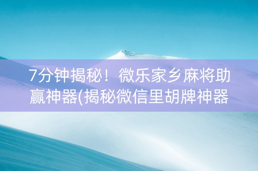 7分钟揭秘！微乐家乡麻将助赢神器(揭秘微信里胡牌神器)