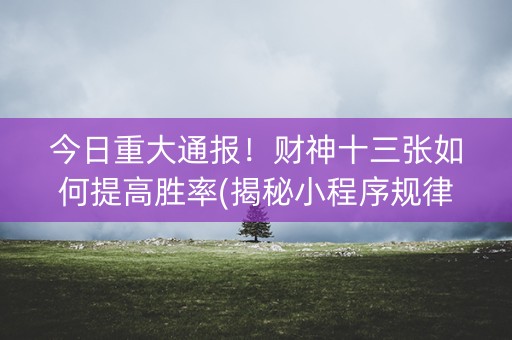 今日重大通报！财神十三张如何提高胜率(揭秘小程序规律攻略)