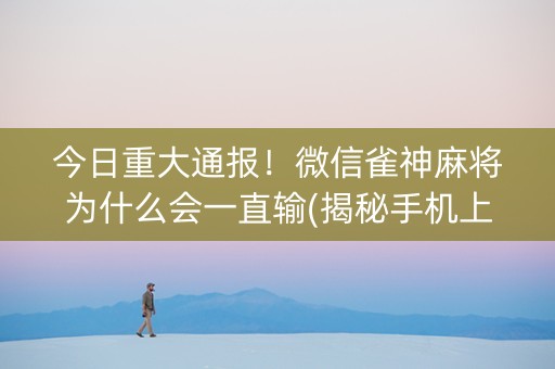 今日重大通报！微信雀神麻将为什么会一直输(揭秘手机上系统发好牌)
