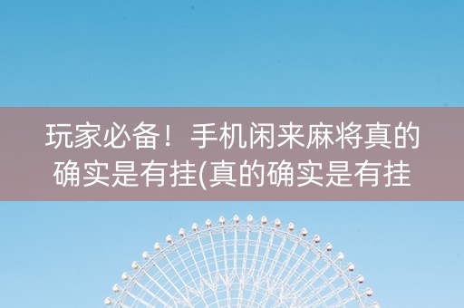 玩家必备！手机闲来麻将真的确实是有挂(真的确实是有挂)