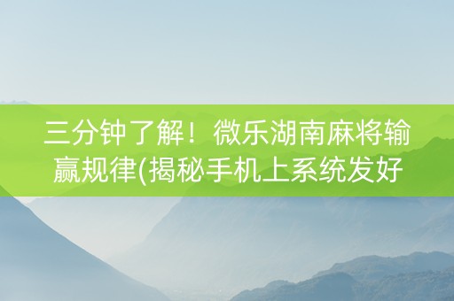 三分钟了解！微乐湖南麻将输赢规律(揭秘手机上系统发好牌)