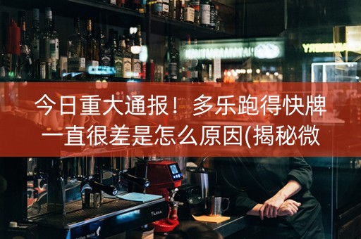 今日重大通报！多乐跑得快牌一直很差是怎么原因(揭秘微信里如何让牌变好)