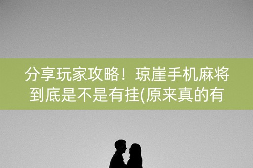 分享玩家攻略！琼崖手机麻将到底是不是有挂(原来真的有挂)