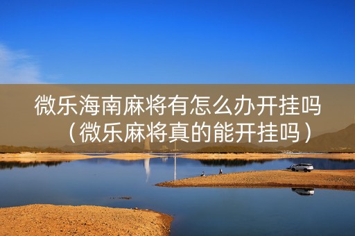 微乐海南麻将有怎么办开挂吗（微乐麻将真的能开挂吗）