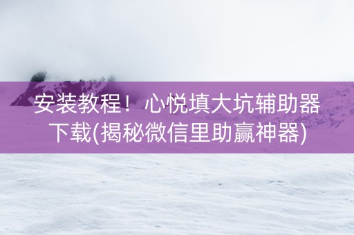 安装教程！心悦填大坑辅助器下载(揭秘微信里助赢神器)
