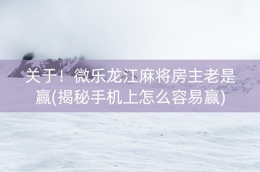 关于！微乐龙江麻将房主老是赢(揭秘手机上怎么容易赢)
