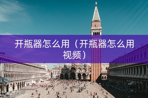 开瓶器怎么用（开瓶器怎么用视频）