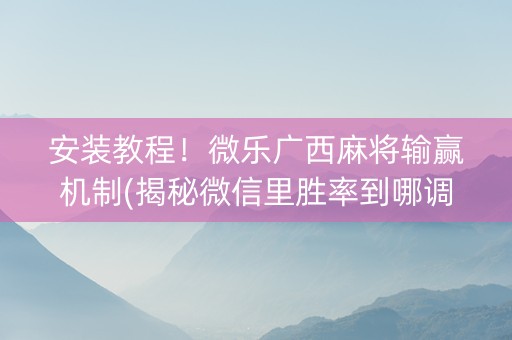 安装教程！微乐广西麻将输赢机制(揭秘微信里胜率到哪调)