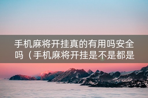 手机麻将开挂真的有用吗安全吗（手机麻将开挂是不是都是假的）