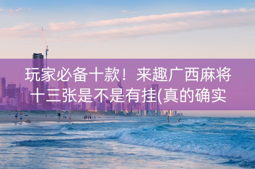 玩家必备十款！来趣广西麻将十三张是不是有挂(真的确实是有挂)