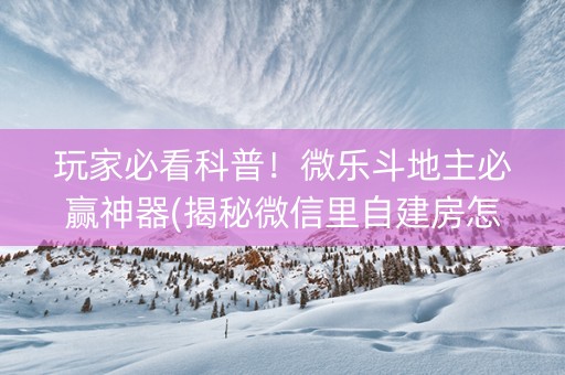 玩家必看科普！微乐斗地主必赢神器(揭秘微信里自建房怎么赢)