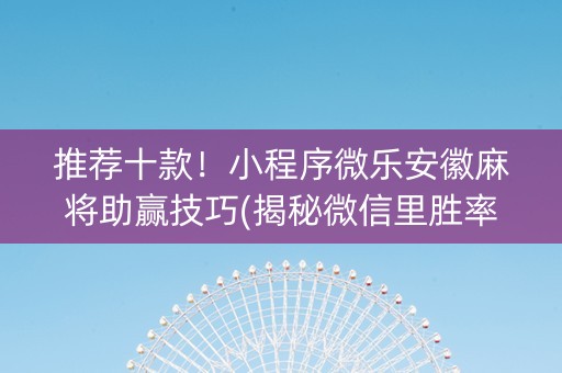 推荐十款！小程序微乐安徽麻将助赢技巧(揭秘微信里胜率到哪调)