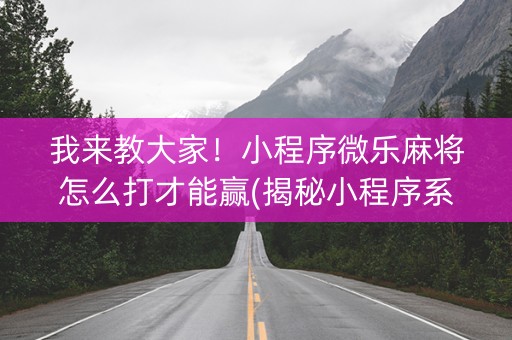 我来教大家！小程序微乐麻将怎么打才能赢(揭秘小程序系统发好牌)