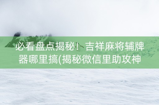 必看盘点揭秘！吉祥麻将辅牌器哪里搞(揭秘微信里助攻神器)