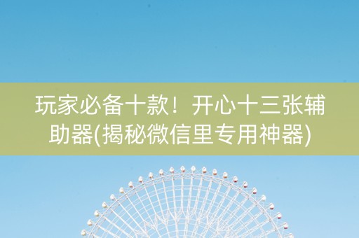 玩家必备十款！开心十三张辅助器(揭秘微信里专用神器)