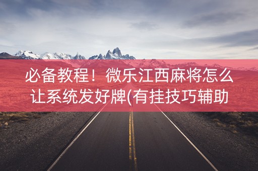 必备教程！微乐江西麻将怎么让系统发好牌(有挂技巧辅助器)