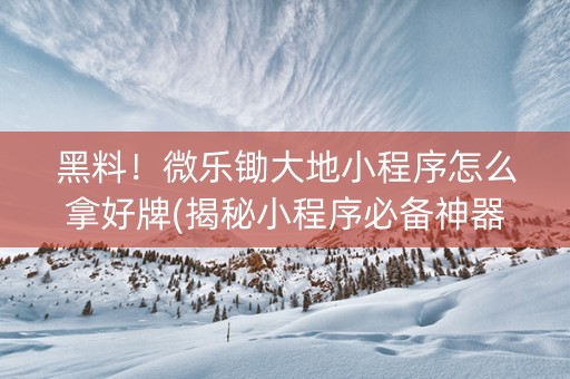 黑料！微乐锄大地小程序怎么拿好牌(揭秘小程序必备神器)