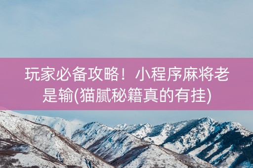 玩家必备攻略！小程序麻将老是输(猫腻秘籍真的有挂)