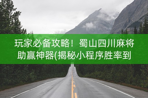 玩家必备攻略！蜀山四川麻将助赢神器(揭秘小程序胜率到哪调)