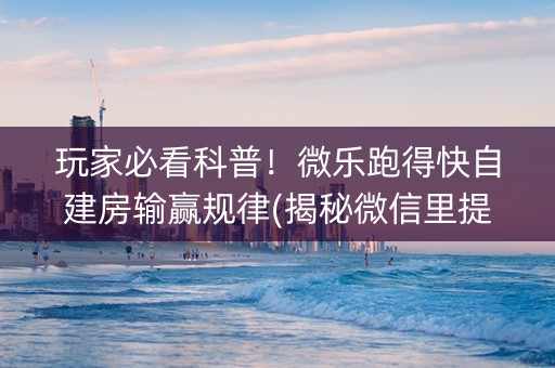 玩家必看科普！微乐跑得快自建房输赢规律(揭秘微信里提高赢的概率)
