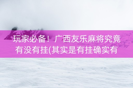 玩家必备！广西友乐麻将究竟有没有挂(其实是有挂确实有挂)