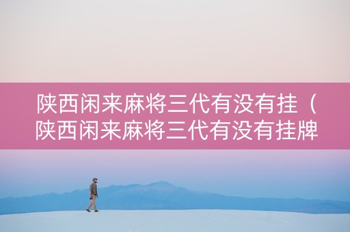 陕西闲来麻将三代有没有挂（陕西闲来麻将三代有没有挂牌）