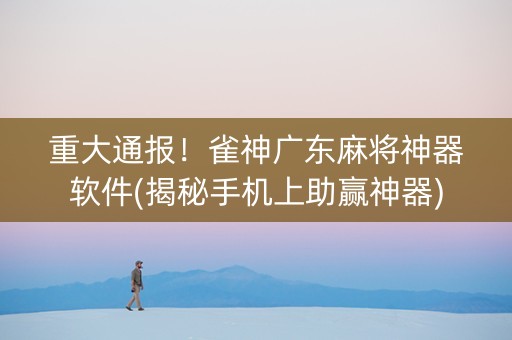重大通报！雀神广东麻将神器软件(揭秘手机上助赢神器)