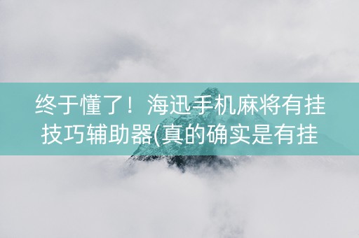终于懂了！海迅手机麻将有挂技巧辅助器(真的确实是有挂)