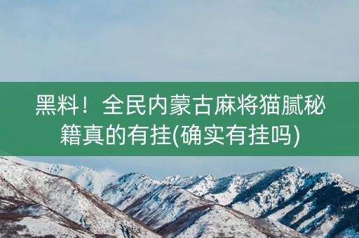 黑料！全民内蒙古麻将猫腻秘籍真的有挂(确实有挂吗)